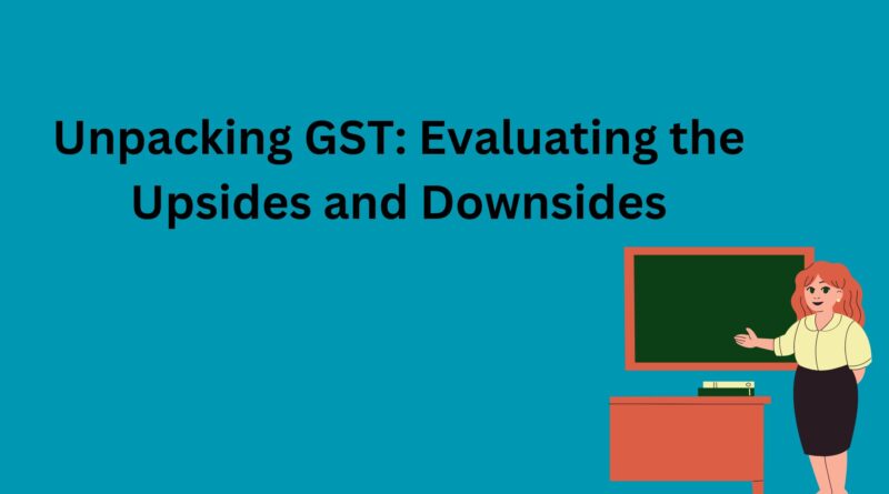 Unpacking GST: Evaluating the Upsides and Downsides